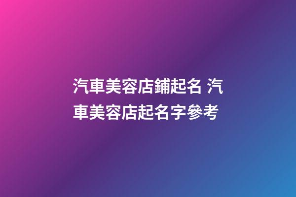 汽車美容店鋪起名 汽車美容店起名字參考-第1張-店鋪起名-玄機派